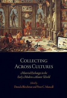 Collecting Across Cultures: Material Exchanges in the Early Modern Atlantic World - Daniela Bleichmar, Peter C. Mancall