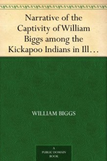 Narrative of the Captivity of William Biggs among the Kickapoo Indians in Illinois in 1788 - William Biggs