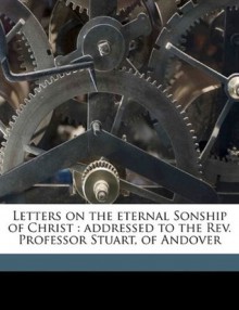 Letters on the eternal Sonship of Christ: addressed to the Rev. Professor Stuart, of Andover - Samuel Miller