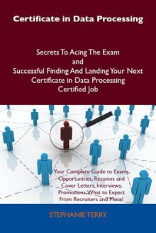 Certificate in Data Processing Secrets to Acing the Exam and Successful Finding and Landing Your Next Certificate in Data Processing Certified Job - Stephanie Terry