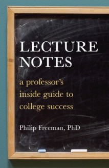 Lecture Notes: A Professor's Inside Guide to College Success - Philip Freeman