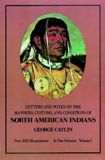 Manners, Customs, and Conditions of the North American Indians, Volume I - George Catlin