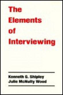 The Elements of Interviewing - Kenneth G. Shipley, Julie McNulty Wood, Julie M. Wood