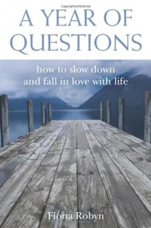 A Year of Questions: How to Slow Down and Fall in Love with Life - Satya Robyn