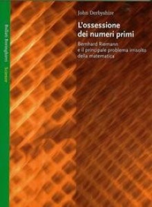 L'ossessione dei numeri primi : Bernhard Riemann e il principale problema irrisolto della matematica - John Derbyshire