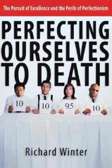 Perfecting Ourselves to Death: The Pursuit of Excellence and the Perils of Perfectionism - Richard Winter