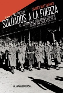 Soldados a la fuerza: Reclutamiento obligatorio en la Guerra Civil, 1936-1939 - James Matthews, Paul Preston