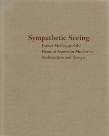 Sympathetic Seeing: Esther McCoy and the Heart of American Modernist Architecture and Design - Kimberli Meyer, Susan Morgan