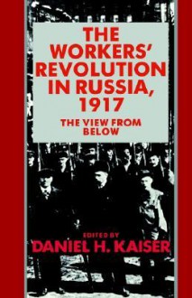 The Workers' Revolution in Russia, 1917: The View from Below - Daniel H. Kaiser