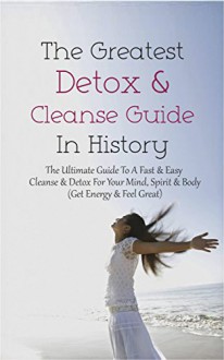 The Greatest Detox & Cleanse Guide In History: The Ultimate Guide To A Fast & Easy Cleanse & Detox For Your Mind, Spirit & Body (Get Energy & Feel Great) - Brittany Davis, 1, 2, Energy, Spirit, Mind, Recipes, Body