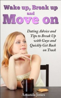 Wake up, Break up and Move on - Dating Advice and Tips to Break up with Guys and Quickly Get Back on Track - Amanda Jones