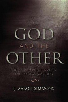 God and the Other: Ethics and Politics After the Theological Turn - J. Aaron Simmons