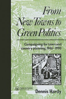 From New Towns to Green Politics: Campaigning for Town and Country Planning, 1946-1990 - Dennis Hardy