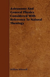 Astronomy and General Physics Considered with Reference to Natural Theology - William Whewell