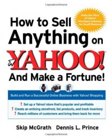 How to Sell Anything on Yahoo!...And Make a Fortune!: Build and Run a Successful Online Business with Yahoo!® Shopping - Skip McGrath, Dennis L. Prince