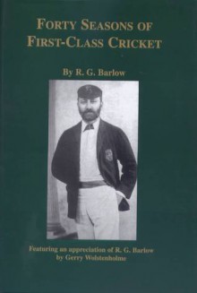 Forty Seasons of First-Class Cricket - Gerry Wolstenholme, R.G. Barlow