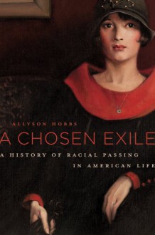 A Chosen Exile: A History of Racial Passing in American Life - Allyson Hobbs