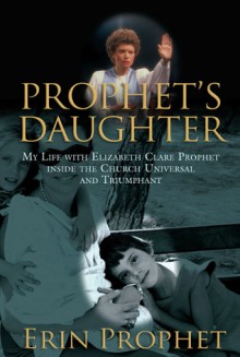 Prophet's Daughter: My Life with Elizabeth Clare Prophet Inside the Church Universal and Triumphant - Erin Prophet