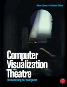 Computer Visualization for the Theatre: 3D Modelling for Designers - Christine White