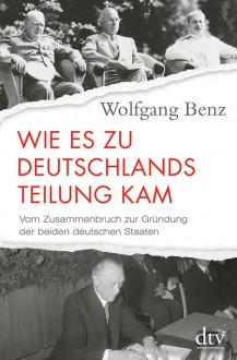 Wie es zu Deutschlands Teilung kam: Vom Zusammenbruch zur Gründung der beiden deutschen Staaten 1945-1949 - Wolfgang Benz