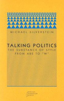 Talking Politics: The Substance of Style from Abe to "W" - Michael Silverstein