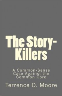 The Story-Killers: A Common-Sense Case Against the Common Core - Terrence O. Moore