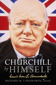 Churchill by Himself: The Life, Times and Opinions of Winston Churchill in his own Words - Richard M. Langworth