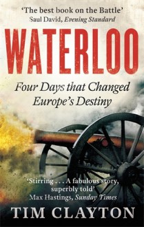 Waterloo: Four Days that Changed Europe's Destiny - Tim Clayton