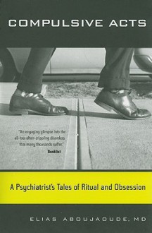 Compulsive Acts: A Psychiatrist's Tales of Ritual and Obsession - Elias Aboujaoude