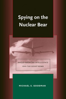 Spying on the Nuclear Bear: Anglo-American Intelligence and the Soviet Bomb - Michael Goodman