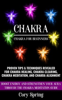 Chakras: Chakras For Beginners: Proven Tips & Techniques Revealed For Chakra Healing, Chakra Clearing, Chakra Meditation, And Chakra Alignment (Chakras, ... Chakra Healing & Chakra Balancing Book 1) - Cory Spring, Mindfulness Chakras For Beginners