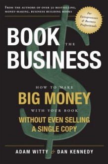 Book The Business: How To Make BIG MONEY With Your Book Without Even Selling A Single Copy - Adam Witty, Dan Kennedy