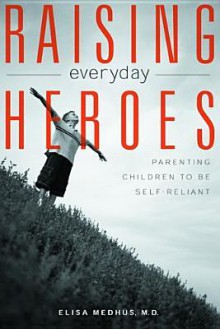 Raising Everyday Heroes: Parenting Children to Be Self-Reliant - Elisa Medhus, Medhus M. D. Elisa