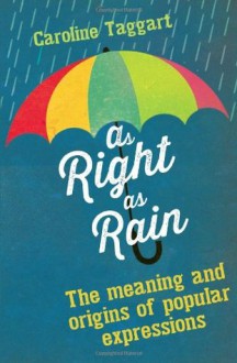 As Right as Rain: The Meaning and Origins of Popular Expressions - Caroline Taggart