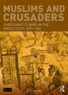 Muslims and Crusaders: Christianity S Wars in the Middle East, 1095-1382, from the Islamic Sources - Niall Christie