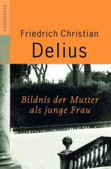 Bildnis der Mutter als junge Frau - Friedrich Christian Delius