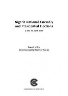 Nigeria National Assembly and Presidential Elections, 9 and 16 April 2011: Report of the Commonwealth Observer Group - Commonwealth Observer Group, Commonwealth Secretariat