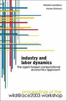 Industry And Labor Dynamics: The Agent Based Computational Economics Approach, Proceedings Of The Wild@Ace 2003 Workshop, Torino, Italy 3 – 4 October 2003 - Roberto Leombruni, Matteo Richiardi