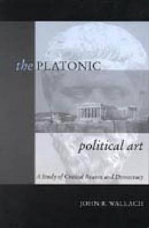 The Platonic Political Art: a study of critical reason and democracy - John R. Wallach