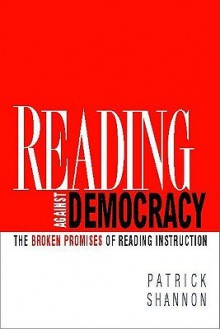 Reading Against Democracy: The Broken Promises of Reading Instruction - Patrick Shannon