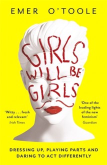 Girls Will Be Girls: Dressing Up, Playing Parts and Daring to Act Differently - Emer O'Toole