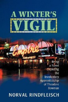 A Winter's Vigil: Being A Novel Depicting The Involuntary Apprenticeship Of Theodore Bowman - Norval Rindfleisch