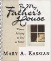 In My Father's House: Women Relating to God as Father - Mary A. Kassian