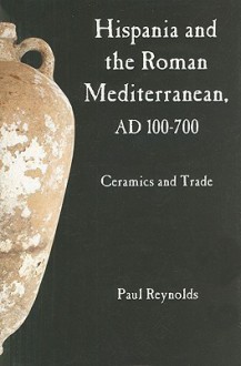 Hispania and the Roman Mediterranean, AD 100-700: Ceramics and Trade - Paul Reynolds