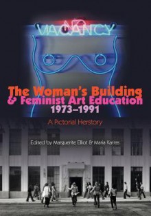 The Woman's Building and Feminist Art Education 1973-1991: A Pictorial Herstory - Maria Karras, Marguerite Elliot, Otis College of Art and Design