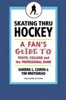 Skating Thru Hockey: A Fan's Guide to Youth, College and the Professional Game - Sandra L. Caron, Tim Whitehead, Val Ireland