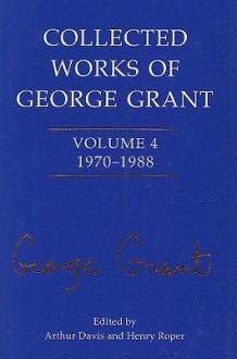 Collected Works of George Grant: Volume 4 (1970-1988) - George Parkin Grant, Arthur Davis, Henry Roper