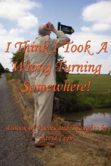 I Think I Took a Wrong Turning Somewhere!: A Book of Poems and Thoughts - David Cope