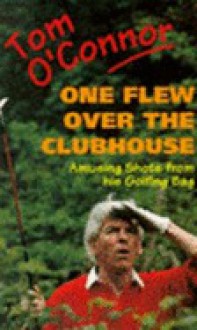 One Flew Over The Clubhouse: Amusing Shots From His Golfing Bag - Tom O'Connor