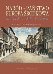 Naród - Państwo - Europa Środkowa w XIX i XX wieku - Artur Patek, Wojciech Rojek